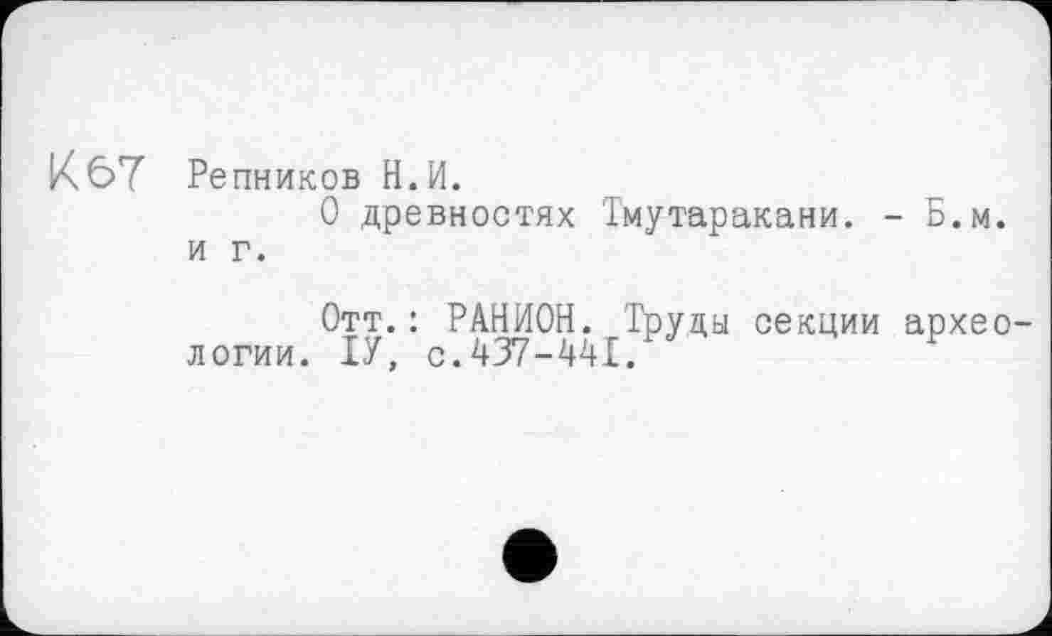 ﻿К 67 Репников Н.И.
О древностях Тмутаракани. - Б.м. и г.
Отт.: РАНИОН. Труды секции археологии. ІУ, с.437-441.